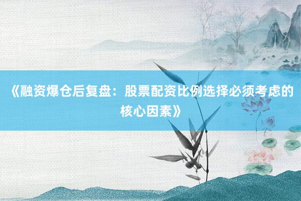《融资爆仓后复盘：股票配资比例选择必须考虑的核心因素》