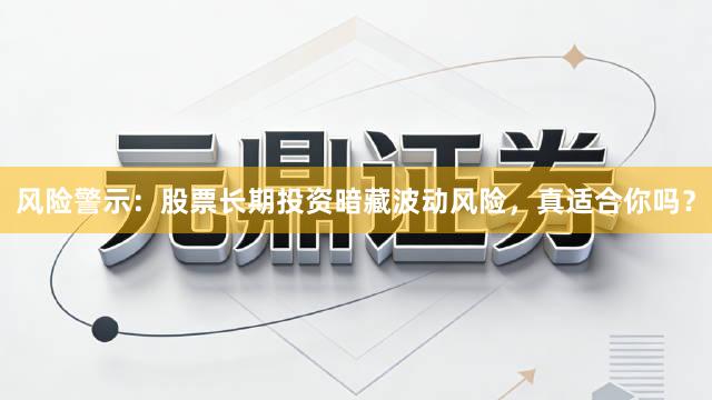 风险警示：股票长期投资暗藏波动风险，真适合你吗？