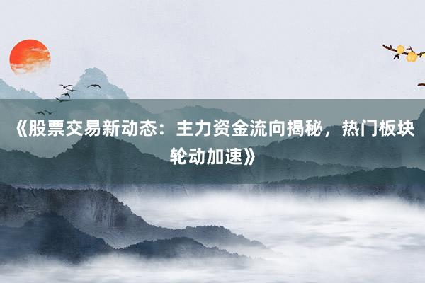《股票交易新动态：主力资金流向揭秘，热门板块轮动加速》