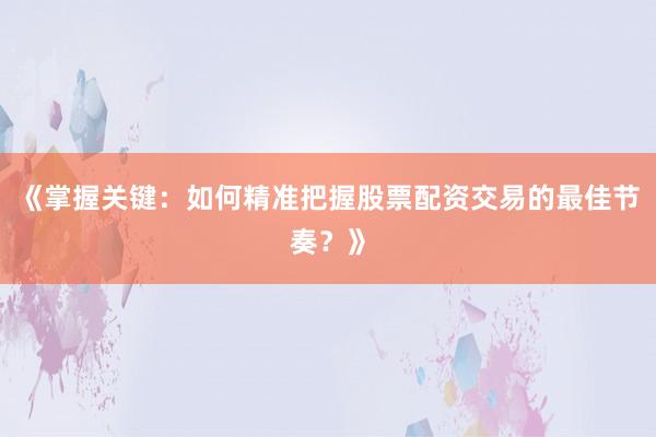 《掌握关键：如何精准把握股票配资交易的最佳节奏？》