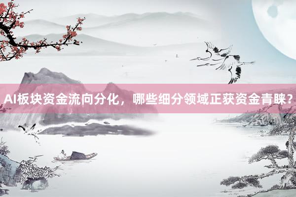 AI板块资金流向分化，哪些细分领域正获资金青睐？