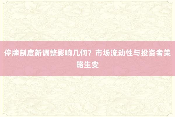停牌制度新调整影响几何？市场流动性与投资者策略生变