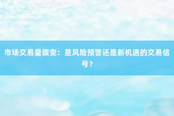 市场交易量骤变：是风险预警还是新机遇的交易信号？