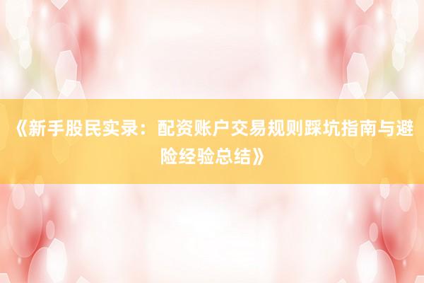 《新手股民实录：配资账户交易规则踩坑指南与避险经验总结》