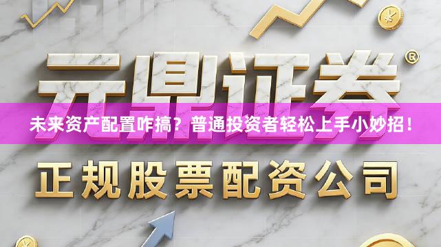 未来资产配置咋搞？普通投资者轻松上手小妙招！