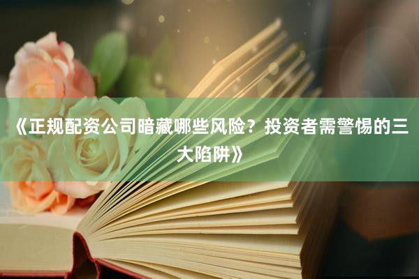 《正规配资公司暗藏哪些风险？投资者需警惕的三大陷阱》