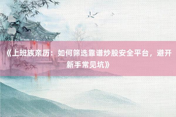《上班族亲历：如何筛选靠谱炒股安全平台，避开新手常见坑》