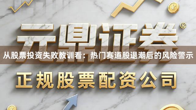 从股票投资失败教训看：热门赛道股退潮后的风险警示