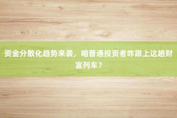 资金分散化趋势来袭，咱普通投资者咋跟上这趟财富列车？