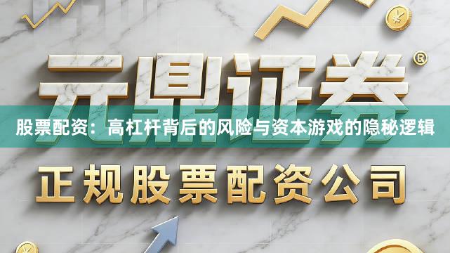 股票配资：高杠杆背后的风险与资本游戏的隐秘逻辑