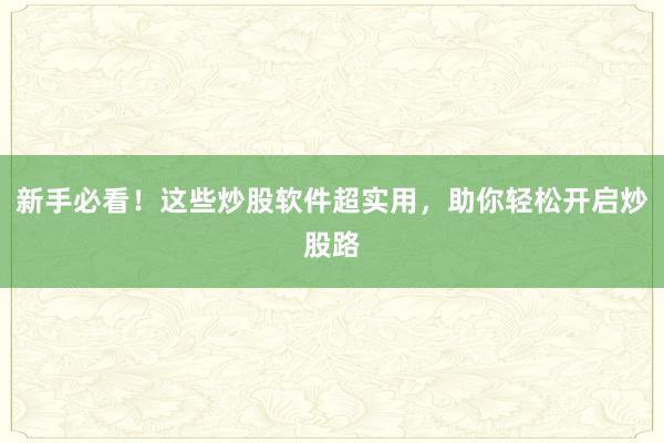 新手必看！这些炒股软件超实用，助你轻松开启炒股路