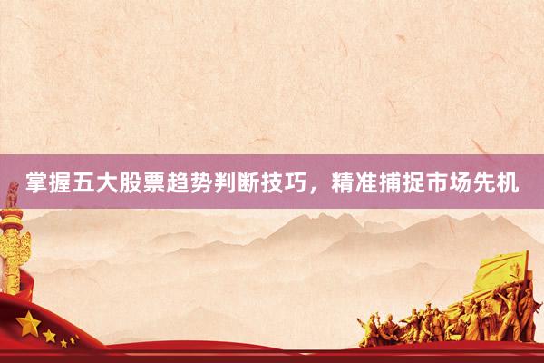 掌握五大股票趋势判断技巧，精准捕捉市场先机