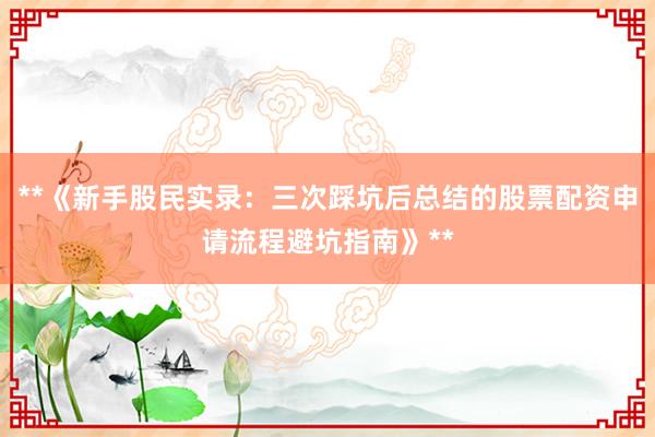 **《新手股民实录：三次踩坑后总结的股票配资申请流程避坑指南》**