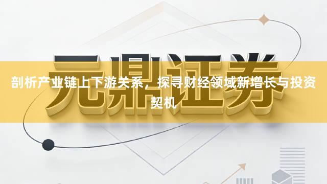 剖析产业链上下游关系,探寻财经领域新增长与投资契机