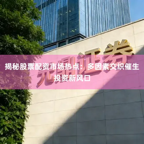 揭秘股票配资市场热点：多因素交织催生投资新风口