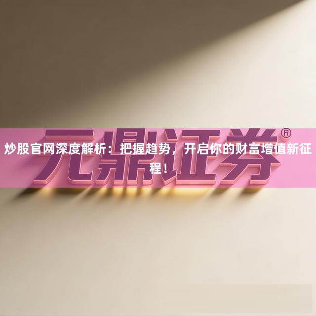 炒股官网深度解析：把握趋势，开启你的财富增值新征程！