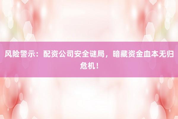 风险警示：配资公司安全谜局，暗藏资金血本无归危机！