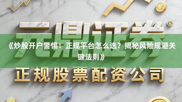 《炒股开户警惕！正规平台怎么选？揭秘风险规避关键法则》