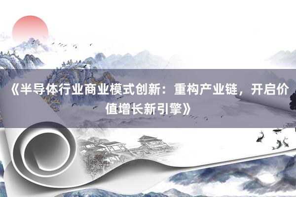 《半导体行业商业模式创新：重构产业链，开启价值增长新引擎》