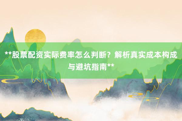 **股票配资实际费率怎么判断?解析真实成本构成与避坑指南**